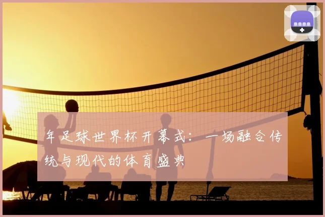 年足球世界杯开幕式：一场融合传统与现代的体育盛典