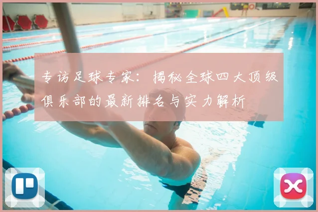 专访足球专家：揭秘全球四大顶级俱乐部的最新排名与实力解析