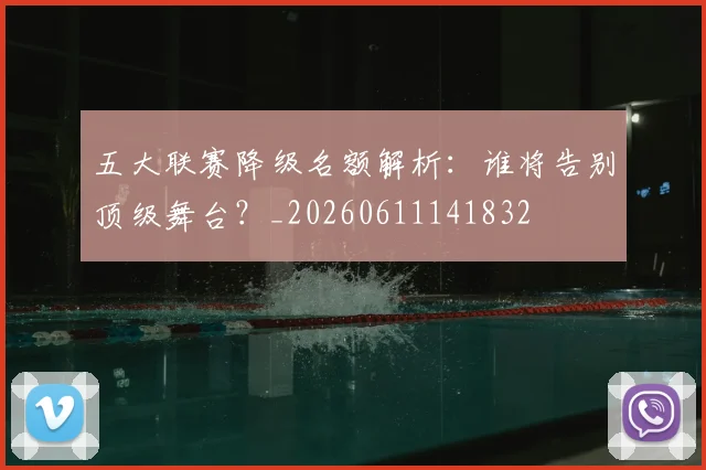 五大联赛降级名额解析:谁将告别顶级舞台?_20260611141832