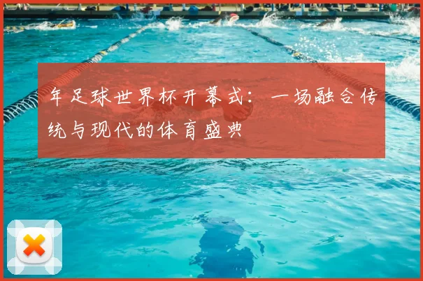 年足球世界杯开幕式:一场融合传统与现代的体育盛典