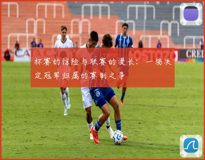 杯赛的惊险与联赛的漫长:一场决定冠军归属的赛制之争