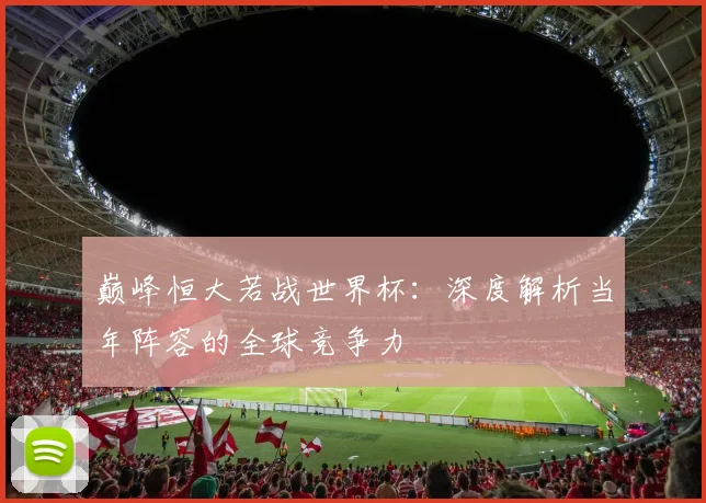 巅峰恒大若战世界杯:深度解析当年阵容的全球竞争力