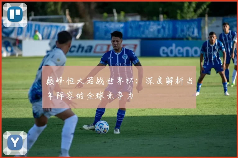 巅峰恒大若战世界杯:深度解析当年阵容的全球竞争力