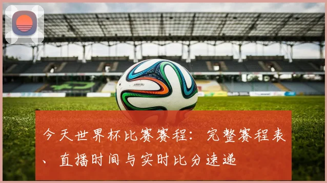 今天世界杯比赛赛程:完整赛程表、直播时间与实时比分速递
