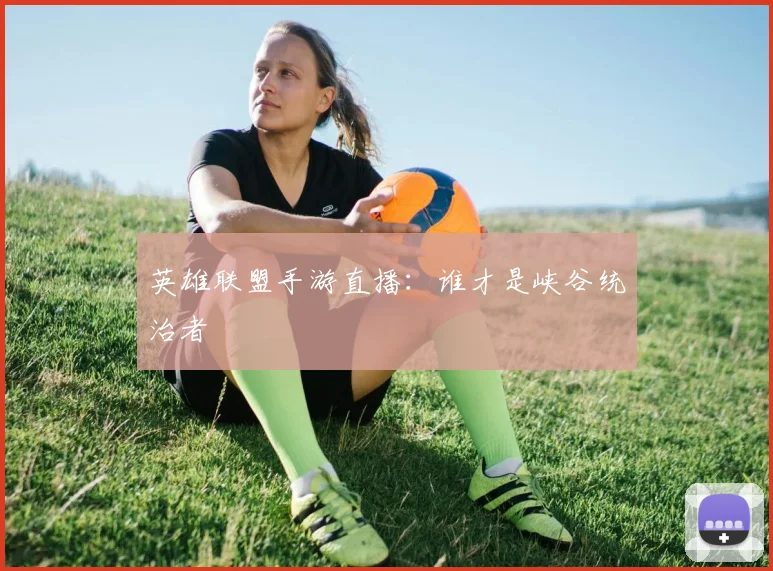 英雄联盟手游直播:谁才是峡谷统治者