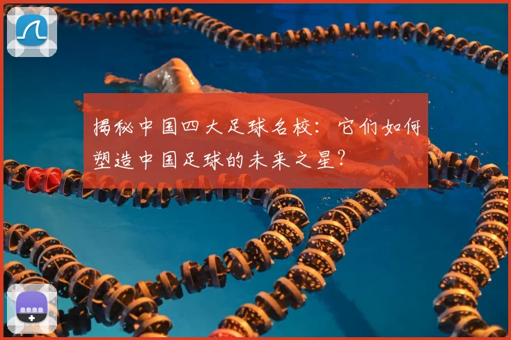 揭秘中国四大足球名校：它们如何塑造中国足球的未来之星？