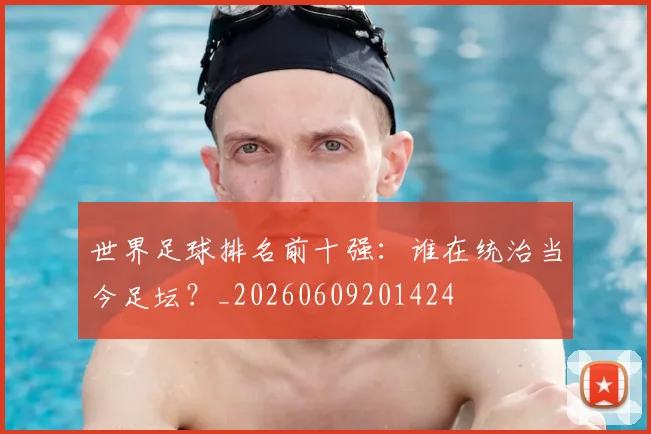 世界足球排名前十强:谁在统治当今足坛?_20260609201424