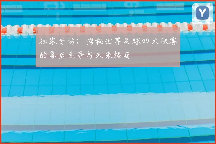 独家专访:揭秘世界足球四大联赛的幕后竞争与未来格局