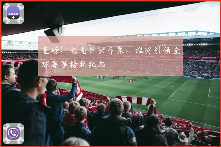 重磅!电竞巨头齐聚,谁将引领全球赛事榜新纪元