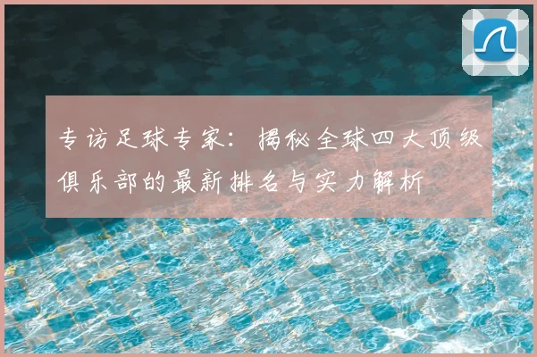 专访足球专家:揭秘全球四大顶级俱乐部的最新排名与实力解析