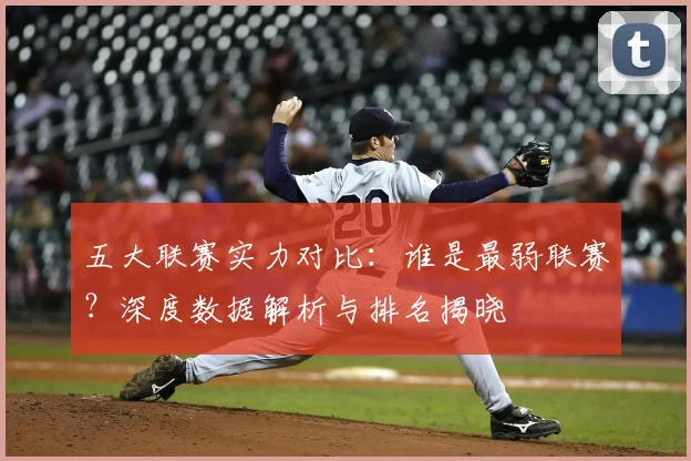 五大联赛实力对比:谁是最弱联赛?深度数据解析与排名揭晓