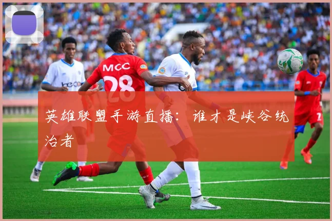 英雄联盟手游直播：谁才是峡谷统治者