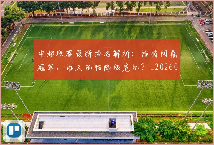 中超联赛最新排名解析：谁将问鼎冠军，谁又面临降级危机？_20260611141620