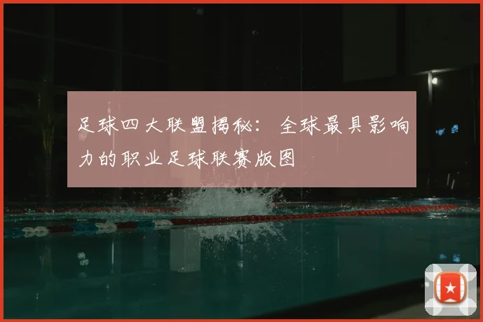 足球四大联盟揭秘：全球最具影响力的职业足球联赛版图