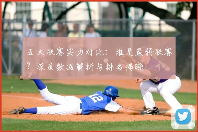 五大联赛实力对比：谁是最弱联赛？深度数据解析与排名揭晓