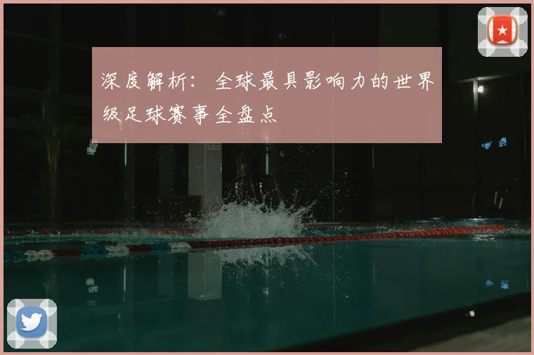 深度解析:全球最具影响力的世界级足球赛事全盘点
