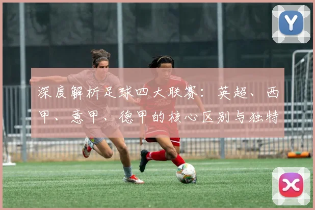 深度解析足球四大联赛：英超、西甲、意甲、德甲的核心区别与独特魅力