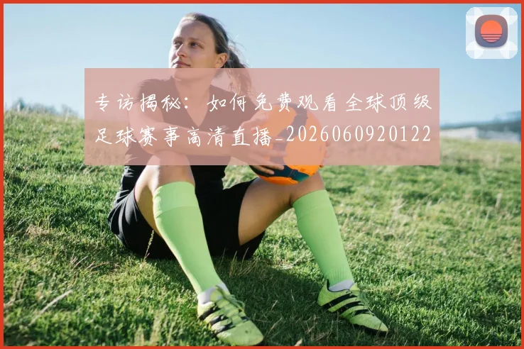 专访揭秘:如何免费观看全球顶级足球赛事高清直播_20260609201224