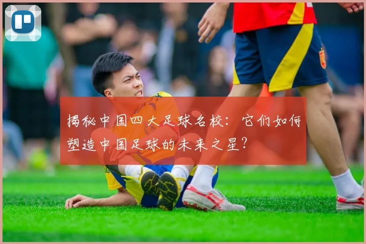 揭秘中国四大足球名校:它们如何塑造中国足球的未来之星?