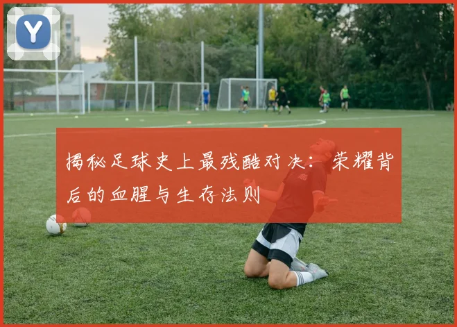 揭秘足球史上最残酷对决：荣耀背后的血腥与生存法则