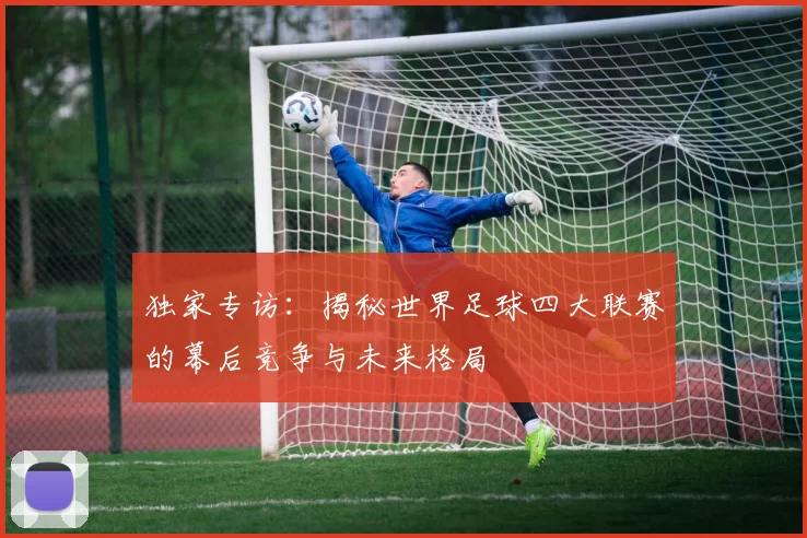 独家专访:揭秘世界足球四大联赛的幕后竞争与未来格局