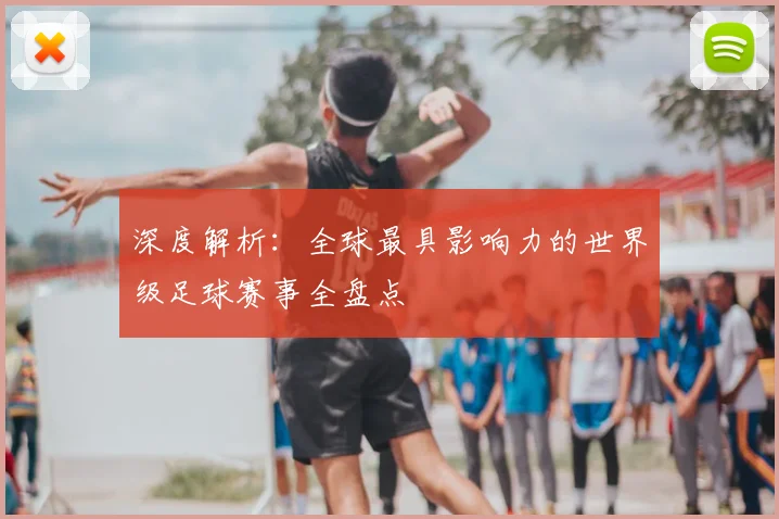 深度解析：全球最具影响力的世界级足球赛事全盘点