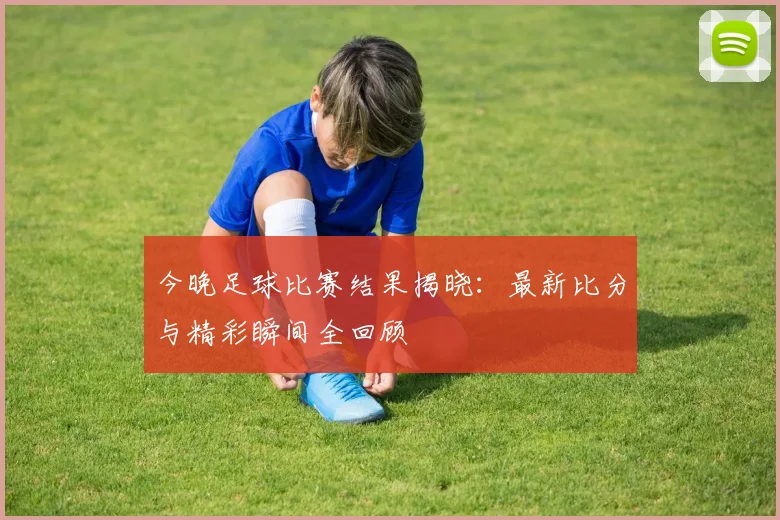 今晚足球比赛结果揭晓：最新比分与精彩瞬间全回顾