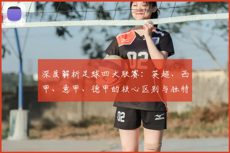 深度解析足球四大联赛:英超、西甲、意甲、德甲的核心区别与独特魅力