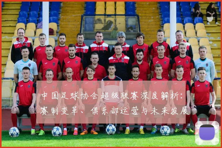 中国足球协会超级联赛深度解析:赛制变革、俱乐部运营与未来发展趋势全透视